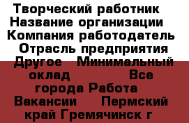 Творческий работник › Название организации ­ Компания-работодатель › Отрасль предприятия ­ Другое › Минимальный оклад ­ 25 000 - Все города Работа » Вакансии   . Пермский край,Гремячинск г.